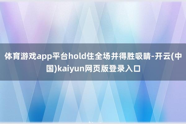体育游戏app平台hold住全场并得胜吸睛-开云(中国)kaiyun网页版登录入口