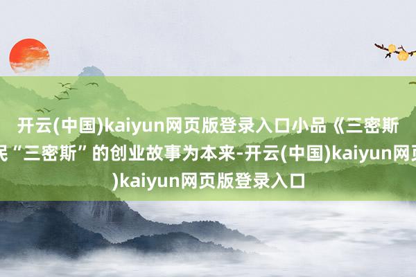开云(中国)kaiyun网页版登录入口小品《三密斯创业》以渔民“三密斯”的创业故事为本来-开云(中国)kaiyun网页版登录入口