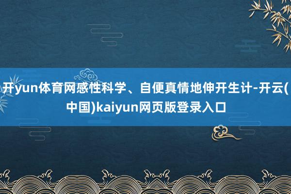 开yun体育网感性科学、自便真情地伸开生计-开云(中国)kaiyun网页版登录入口