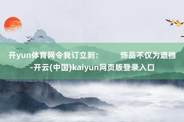 开yun体育网令我订立到：        饰品不仅为遮挡-开云(中国)kaiyun网页版登录入口