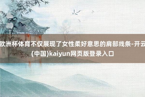 欧洲杯体育不仅展现了女性柔好意思的肩部线条-开云(中国)kaiyun网页版登录入口
