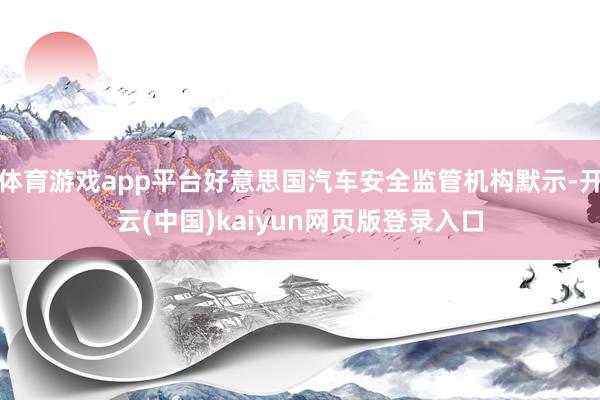 体育游戏app平台好意思国汽车安全监管机构默示-开云(中国)kaiyun网页版登录入口