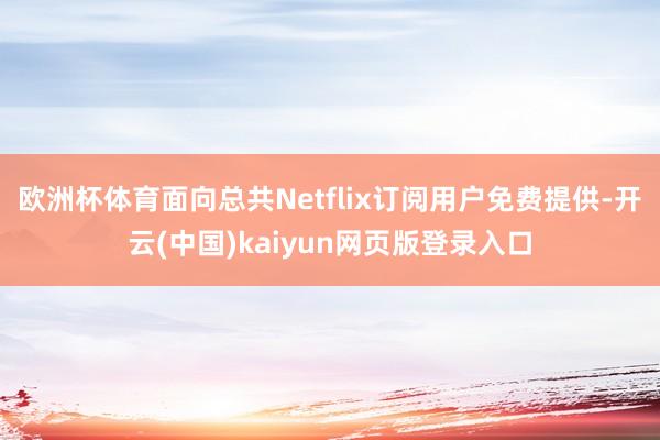 欧洲杯体育面向总共Netflix订阅用户免费提供-开云(中国)kaiyun网页版登录入口