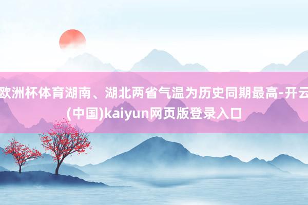 欧洲杯体育湖南、湖北两省气温为历史同期最高-开云(中国)kaiyun网页版登录入口