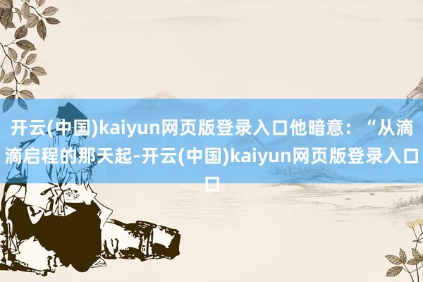 开云(中国)kaiyun网页版登录入口他暗意：“从滴滴启程的那天起-开云(中国)kaiyun网页版登录入口