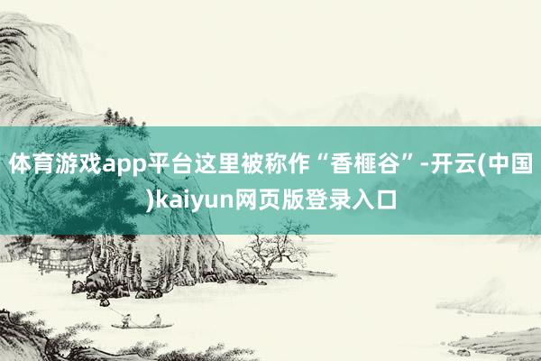 体育游戏app平台这里被称作“香榧谷”-开云(中国)kaiyun网页版登录入口