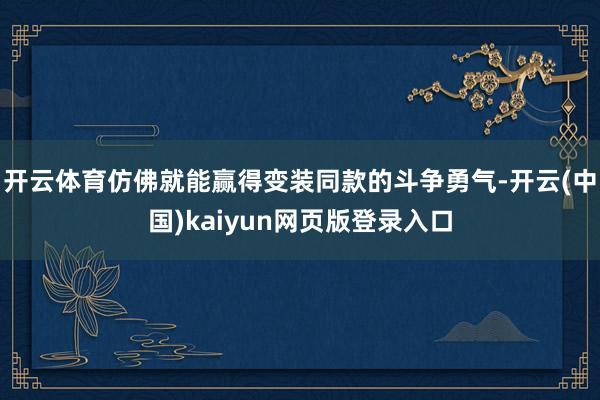 开云体育仿佛就能赢得变装同款的斗争勇气-开云(中国)kaiyun网页版登录入口