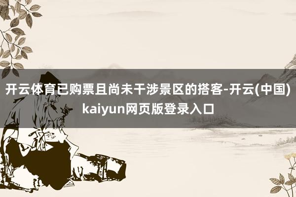 开云体育已购票且尚未干涉景区的搭客-开云(中国)kaiyun网页版登录入口