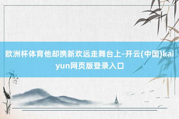 欧洲杯体育他却携新欢远走舞台上-开云(中国)kaiyun网页版登录入口