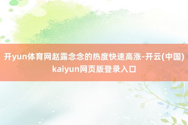 开yun体育网赵露念念的热度快速高涨-开云(中国)kaiyun网页版登录入口