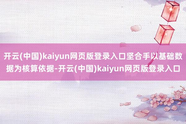 开云(中国)kaiyun网页版登录入口坚合手以基础数据为核算依据-开云(中国)kaiyun网页版登录入口