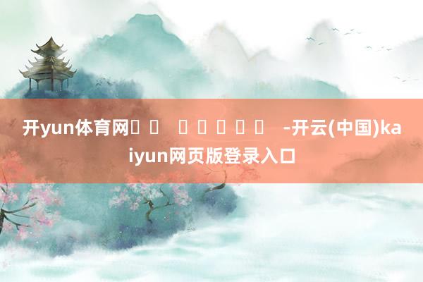 开yun体育网		  					  -开云(中国)kaiyun网页版登录入口