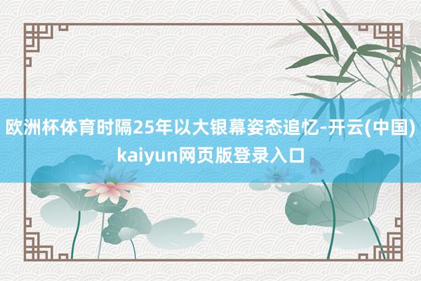 欧洲杯体育时隔25年以大银幕姿态追忆-开云(中国)kaiyun网页版登录入口