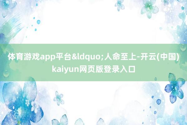 体育游戏app平台&ldquo;人命至上-开云(中国)kaiyun网页版登录入口