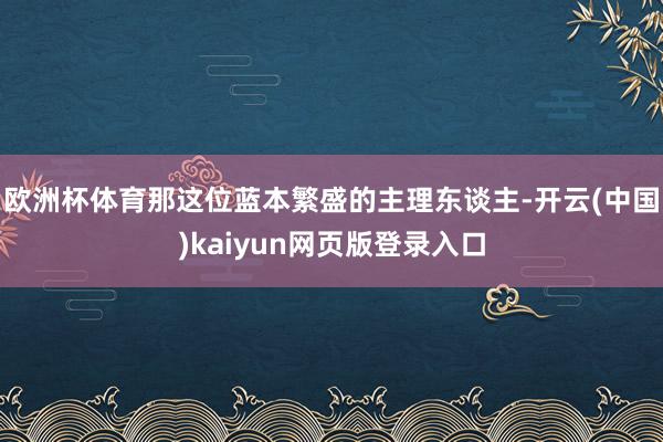 欧洲杯体育那这位蓝本繁盛的主理东谈主-开云(中国)kaiyun网页版登录入口