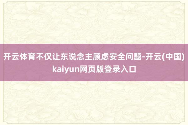 开云体育不仅让东说念主顾虑安全问题-开云(中国)kaiyun网页版登录入口