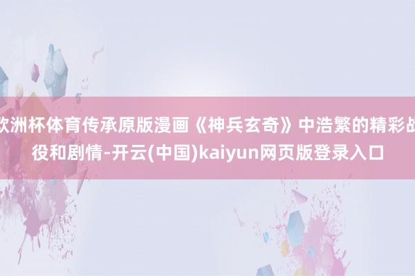 欧洲杯体育传承原版漫画《神兵玄奇》中浩繁的精彩战役和剧情-开云(中国)kaiyun网页版登录入口