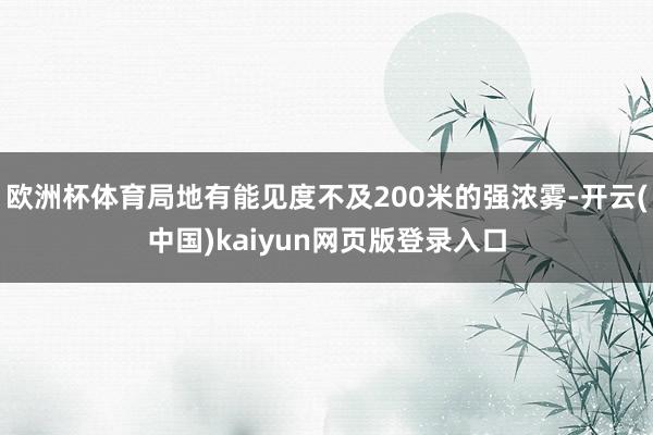 欧洲杯体育局地有能见度不及200米的强浓雾-开云(中国)kaiyun网页版登录入口