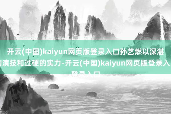 开云(中国)kaiyun网页版登录入口孙艺燃以深湛的演技和过硬的实力-开云(中国)kaiyun网页版登录入口