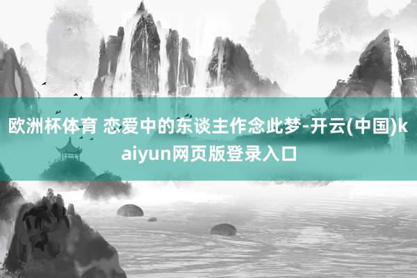 欧洲杯体育 恋爱中的东谈主作念此梦-开云(中国)kaiyun网页版登录入口