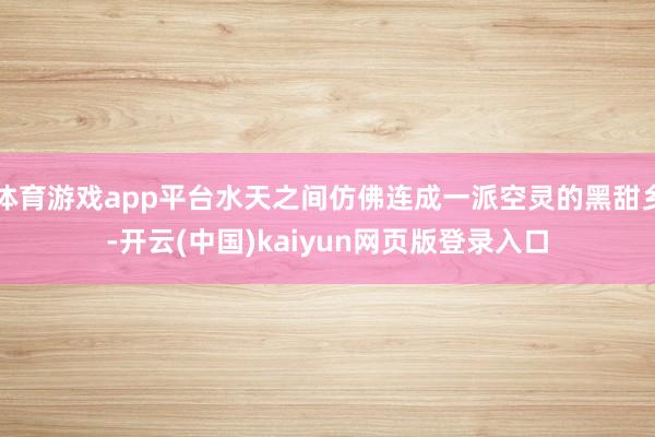 体育游戏app平台水天之间仿佛连成一派空灵的黑甜乡-开云(中国)kaiyun网页版登录入口