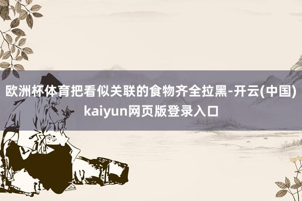 欧洲杯体育把看似关联的食物齐全拉黑-开云(中国)kaiyun网页版登录入口