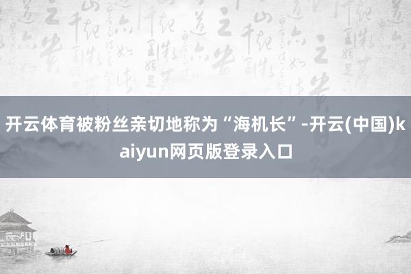 开云体育被粉丝亲切地称为“海机长”-开云(中国)kaiyun网页版登录入口