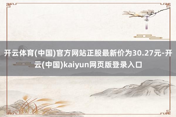 开云体育(中国)官方网站正股最新价为30.27元-开云(中国)kaiyun网页版登录入口