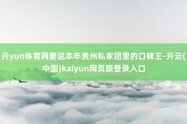 开yun体育网要说本年贵州私家团里的口碑王-开云(中国)kaiyun网页版登录入口