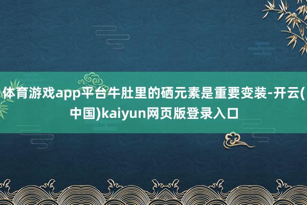 体育游戏app平台牛肚里的硒元素是重要变装-开云(中国)kaiyun网页版登录入口