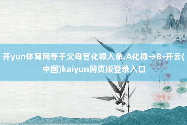 开yun体育网等于父母宫化禄入命.A化禄→B-开云(中国)kaiyun网页版登录入口