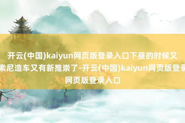 开云(中国)kaiyun网页版登录入口下昼的时候又刷到索尼造车又有新推崇了-开云(中国)kaiyun网页版登录入口