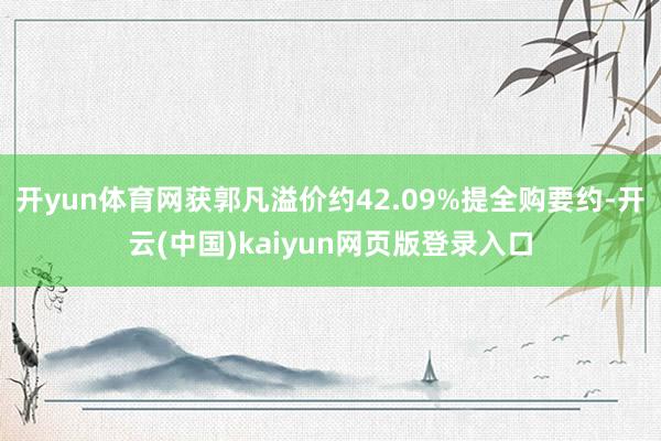开yun体育网获郭凡溢价约42.09%提全购要约-开云(中国)kaiyun网页版登录入口