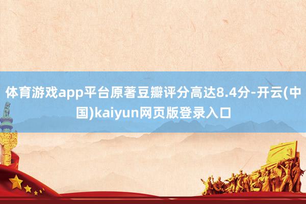 体育游戏app平台原著豆瓣评分高达8.4分-开云(中国)kaiyun网页版登录入口