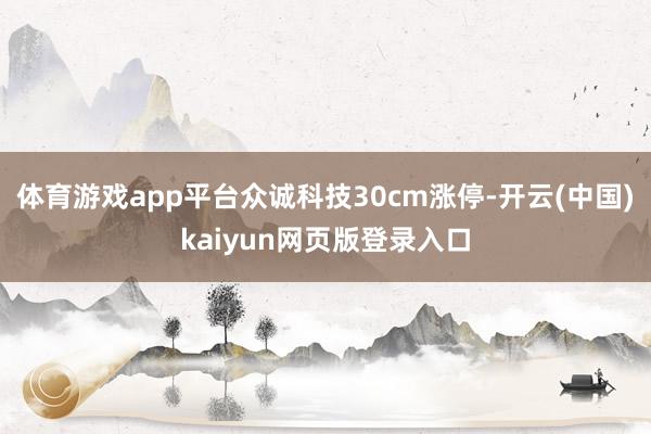 体育游戏app平台众诚科技30cm涨停-开云(中国)kaiyun网页版登录入口