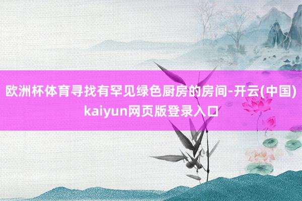 欧洲杯体育寻找有罕见绿色厨房的房间-开云(中国)kaiyun网页版登录入口