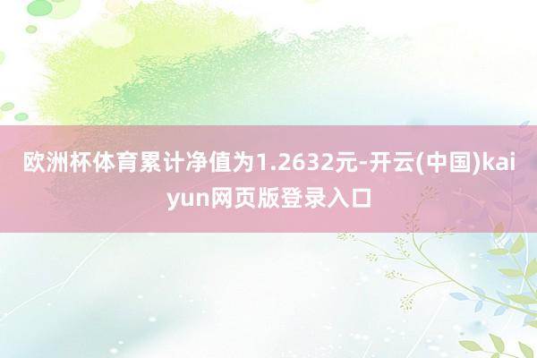 欧洲杯体育累计净值为1.2632元-开云(中国)kaiyun网页版登录入口
