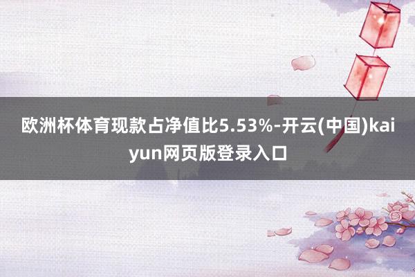 欧洲杯体育现款占净值比5.53%-开云(中国)kaiyun网页版登录入口