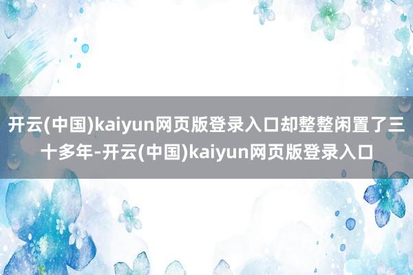 开云(中国)kaiyun网页版登录入口却整整闲置了三十多年-开云(中国)kaiyun网页版登录入口
