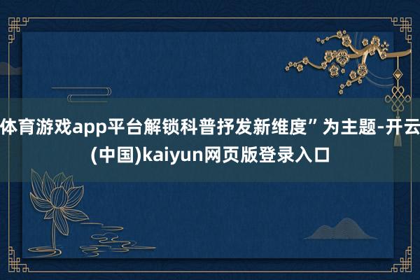 体育游戏app平台解锁科普抒发新维度”为主题-开云(中国)kaiyun网页版登录入口