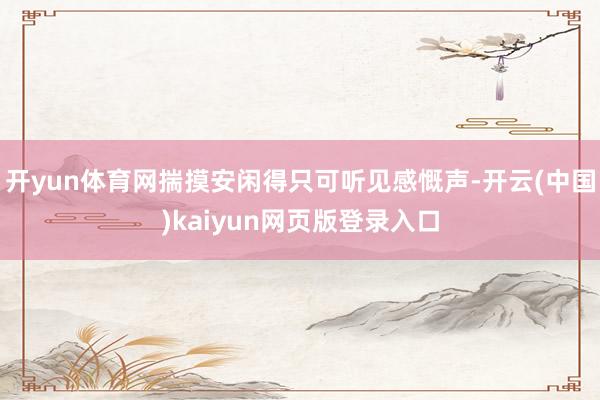 开yun体育网揣摸安闲得只可听见感慨声-开云(中国)kaiyun网页版登录入口