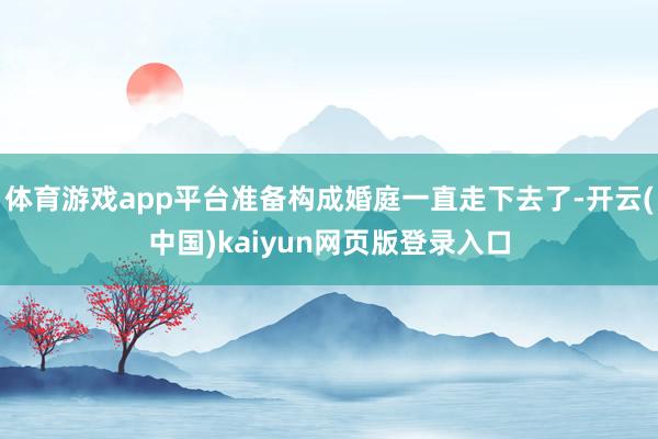体育游戏app平台准备构成婚庭一直走下去了-开云(中国)kaiyun网页版登录入口
