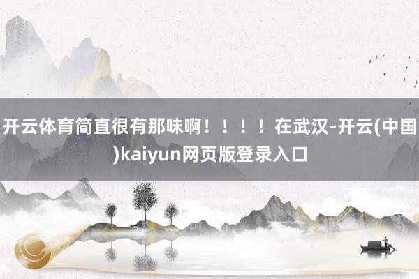 开云体育简直很有那味啊！！！！在武汉-开云(中国)kaiyun网页版登录入口