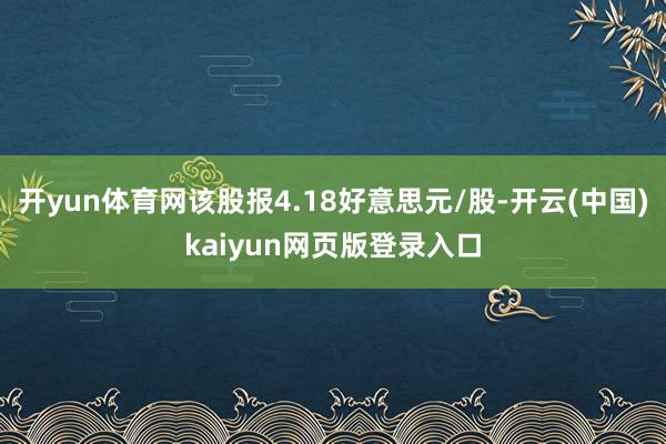 开yun体育网该股报4.18好意思元/股-开云(中国)kaiyun网页版登录入口