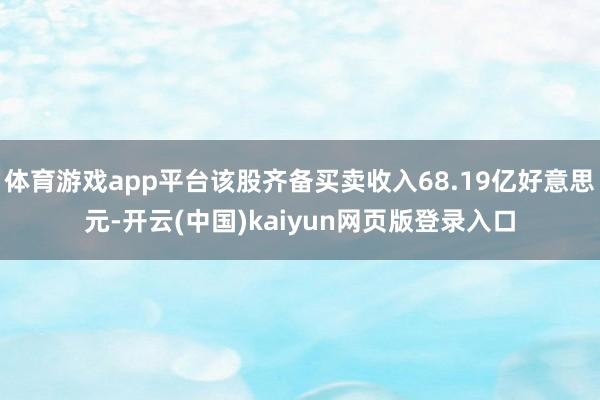 体育游戏app平台该股齐备买卖收入68.19亿好意思元-开云(中国)kaiyun网页版登录入口
