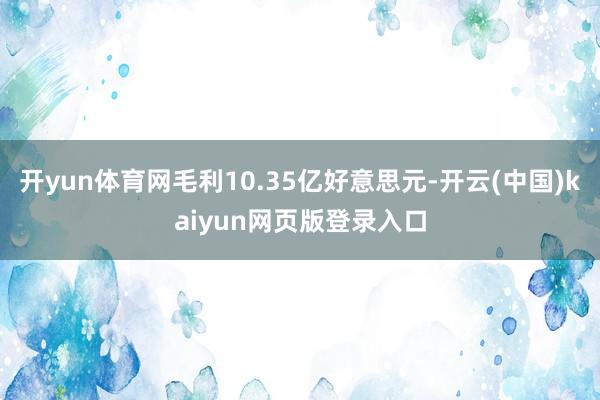 开yun体育网毛利10.35亿好意思元-开云(中国)kaiyun网页版登录入口