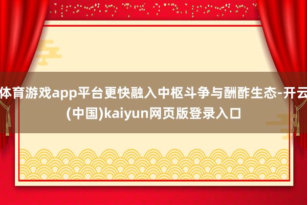 体育游戏app平台更快融入中枢斗争与酬酢生态-开云(中国)kaiyun网页版登录入口