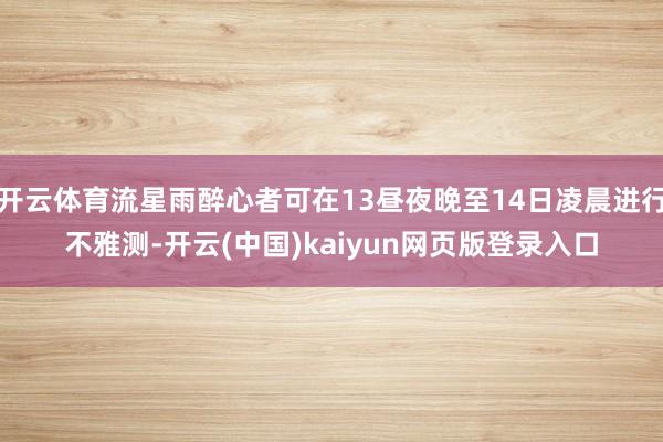 开云体育流星雨醉心者可在13昼夜晚至14日凌晨进行不雅测-开云(中国)kaiyun网页版登录入口