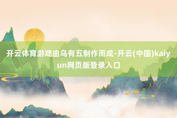 开云体育游戏由乌有五制作而成-开云(中国)kaiyun网页版登录入口