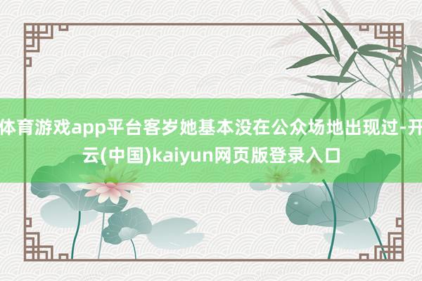 体育游戏app平台客岁她基本没在公众场地出现过-开云(中国)kaiyun网页版登录入口